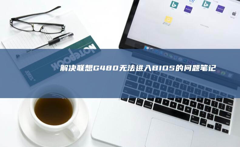 解决联想G480无法进入BIOS的问题 (笔记本电脑黑屏进入不了桌面怎么解决联想)