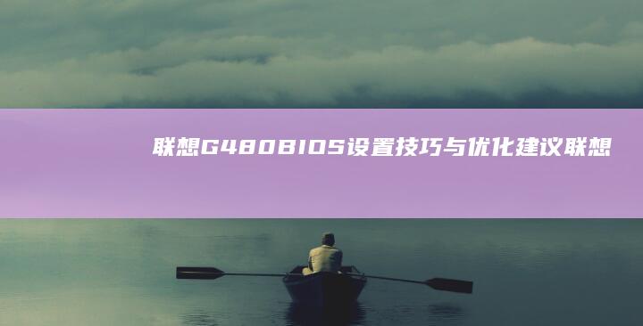 联想G480 BIOS设置技巧与优化建议 (联想g480详细参数)