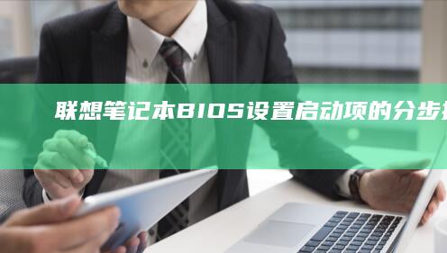 联想笔记本BIOS设置启动项的分步指南 (联想笔记本bios怎么进入)