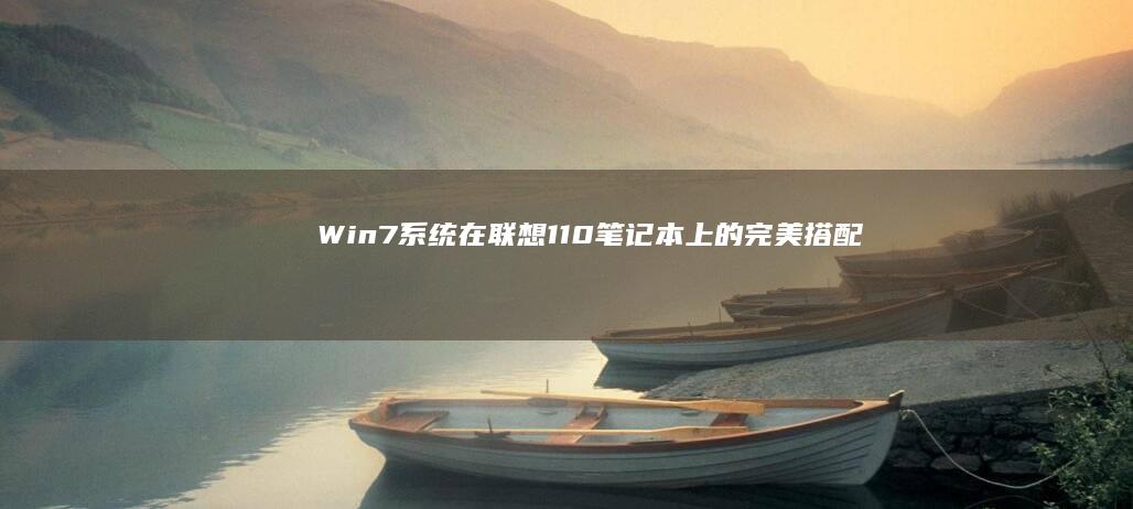 Win7系统在联想110笔记本上的完美搭配：安装步骤与注意事项 (win7系统现在还能用吗)