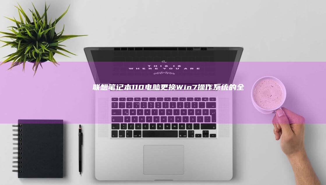 联想笔记本110电脑更换Win7操作系统的全过程指南 (联想笔记本16pro)
