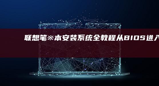 联想笔※本安装系统全教程：从BIOS进入到系统完成安装 (联想笔记本安装视频)
