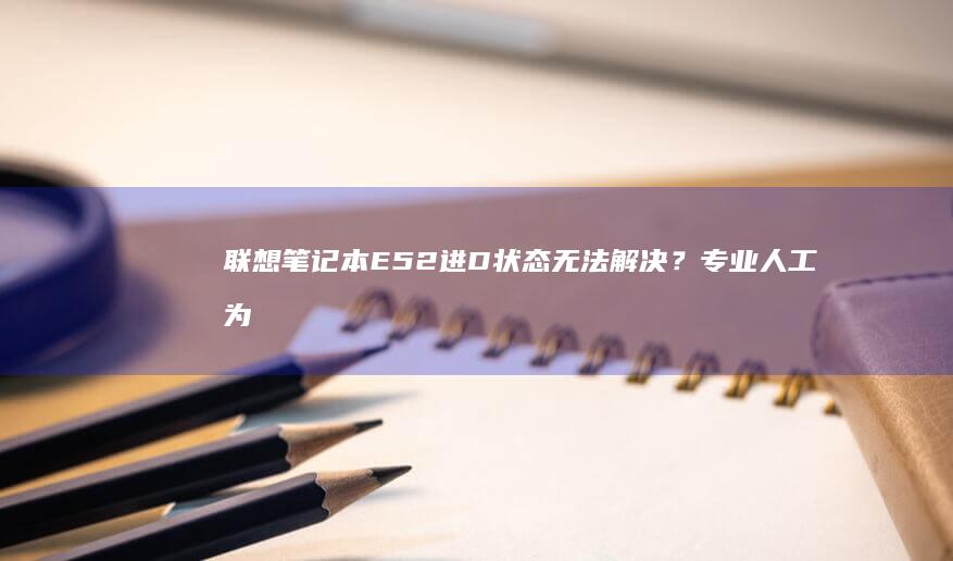 联想笔记本E52进D状态无法解决？专业人工为您服务 (联想笔记本e40配置参数)