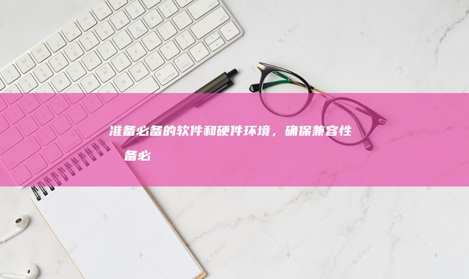 准备必备的软件和硬件环境，确保兼容性 (准备必备的软件有哪些)