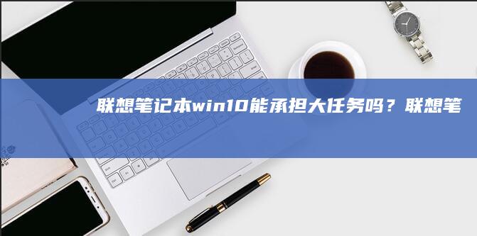 联想笔记本win10能承担大任务吗？ (联想笔记本windows7)
