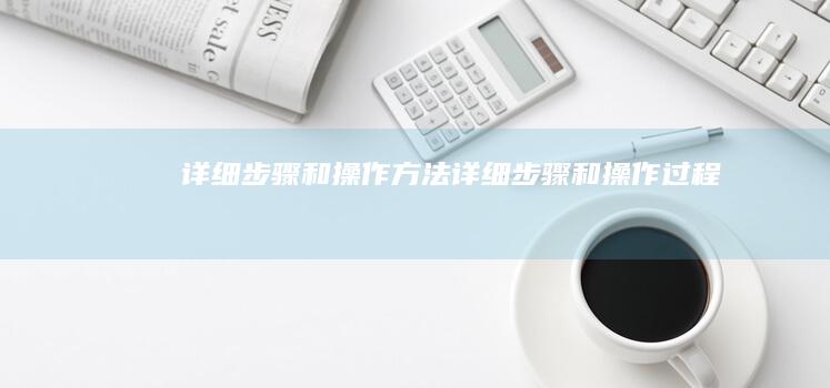 详细步骤和操作方法 (详细步骤和操作过程)