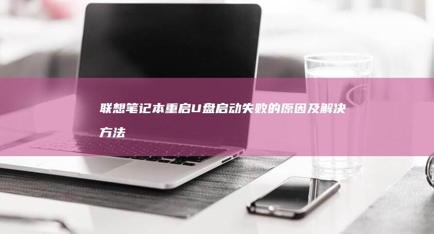 联想笔记本重启U盘启动失败的原因及解决方法：探讨无法通过U盘启动的可能问题和解决方案 (联想笔记本重装系统的详细步骤)