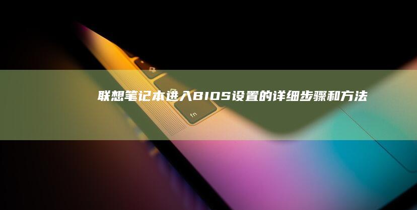 联想笔记本进入BIOS设置的详细步骤和方法 (联想笔记本进u盘启动按什么键)