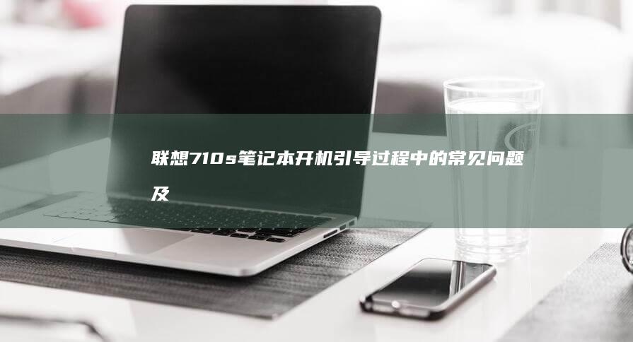 联想710s笔记本开机引导过程中的常见问题及解决方法 (联想710s笔记本)