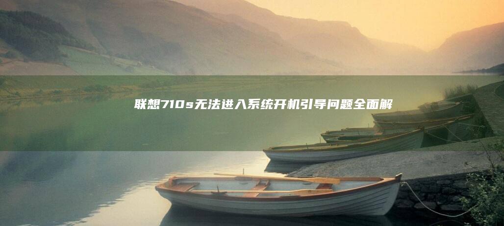 联想710s无法进入系统：开机引导问题全面解析 (联想710s-13ikb笔记本)