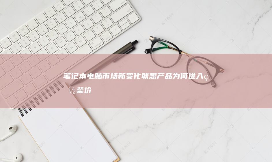 笔记本电脑市场新变化：联想产品为何进入白菜价区间？ (笔记本电脑市场占有率)