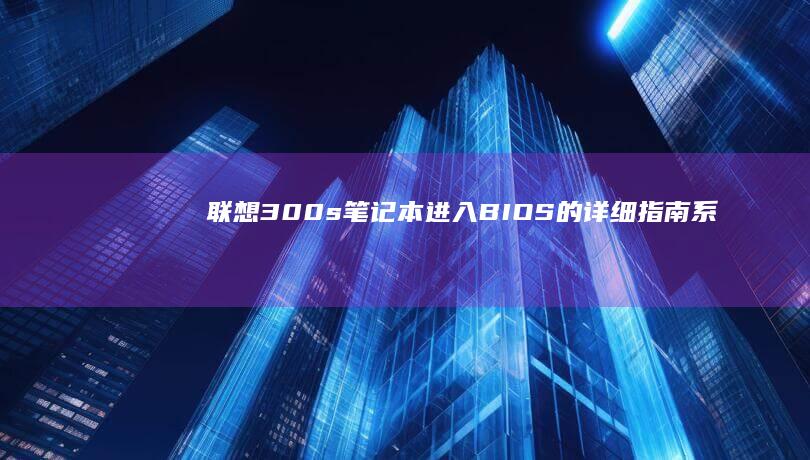 联想300s笔记本进入BIOS的详细指南：系统设置与硬件配置技巧 (联想300s-14isk)