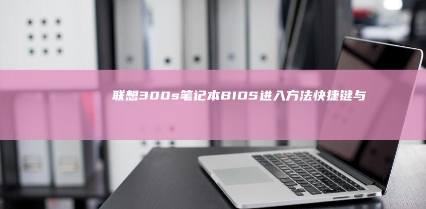 联想300s笔记本BIOS进入方法：快捷键与启动设置逐步说明 (联想300s参数)