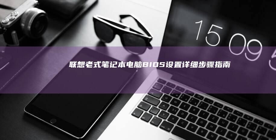 联想老式笔记本电脑BIOS设置详细步骤指南：从基础到进阶全面解析 (联想老式笔记本搜索不到wi-fi)