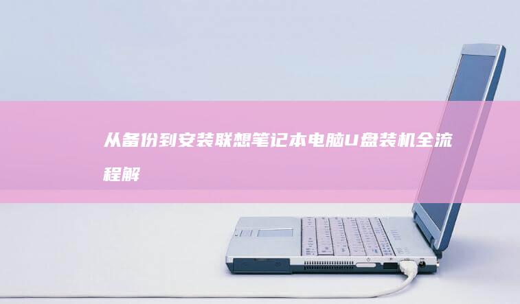 从备份到安装：联想笔记本电脑U盘装机全流程解析 (备份的系统怎么安装)