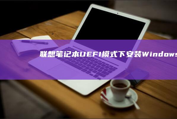 联想笔记本UEFI模式下安装Windows10系统的详细教程 (联想笔记本u盘启动)