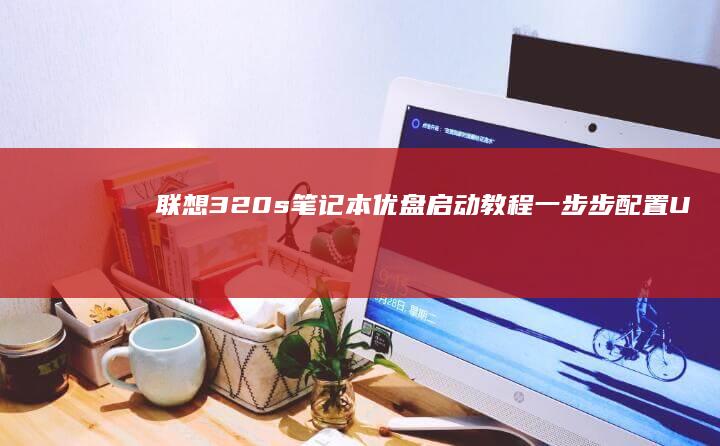 联想320s笔记本优盘启动教程：一步步配置UEFI/BIOS，轻松完成系统安装或启动修复 (联想320s笔记本)