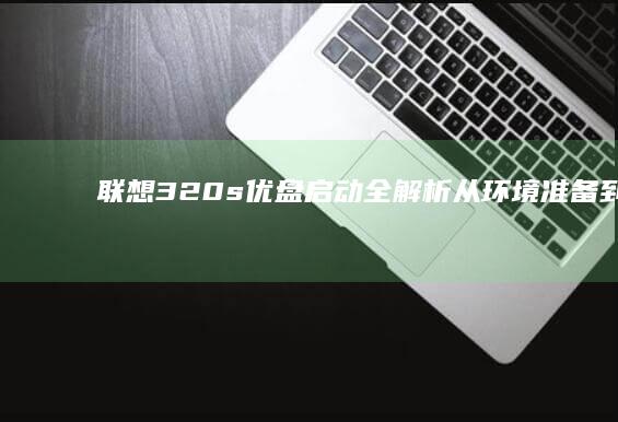 联想320s优盘启动全解析：从环境准备到启动实现，掌握每一个关键步骤（适配Win/Mac系统） (联想320s笔记本)