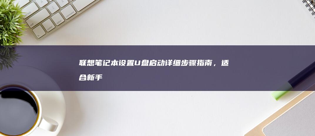 联想笔记本设置U盘启动详细步骤指南，适合新手 (联想笔记本设置在哪里)