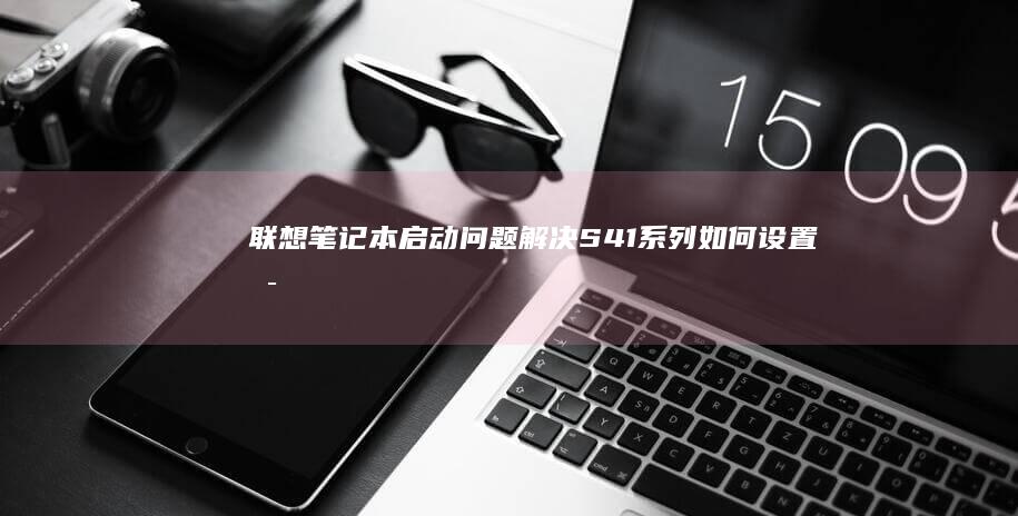 联想笔记本启动问题解决：S41系列如何设置启动顺序和启用快速启动 (联想笔记本启动盘按f几)