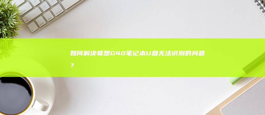 如何解决联想G40笔记本U盘无法识别的问题？经验与教训分享 (如何解决联想电脑黑屏的问题?)