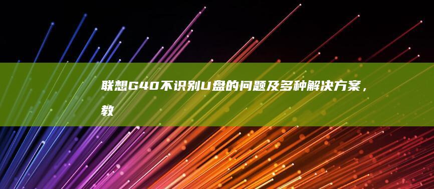 联想G40不识别U盘的问题及多种解决方案，教你快速修复 (联想g40不开机)