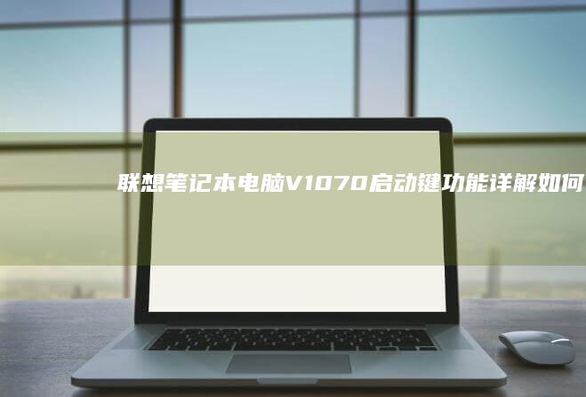联想笔记本电脑V1070启动键功能详解：如何使用、修复和设置启动快捷键，解决笔记本启动故障 (联想笔记本电脑)