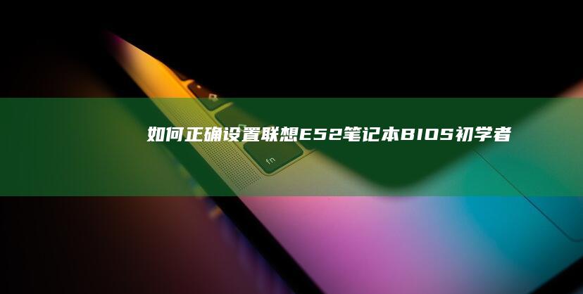 如何正确设置联想E52笔记本BIOS：初学者指南与进阶技巧 (止轮器如何正确设置)
