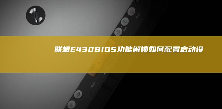 联想E430 BIOS 功能解锁：如何配置启动设备、修改系统时间及优化性能 (联想e430笔记本参数)