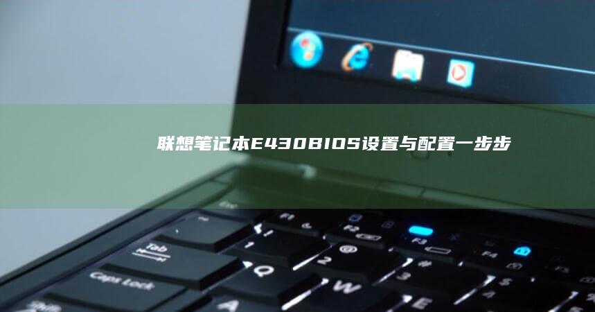 联想笔记本E430 BIOS设置与配置：一步步教你掌握BIOS管理技能 (联想笔记本e430配置)