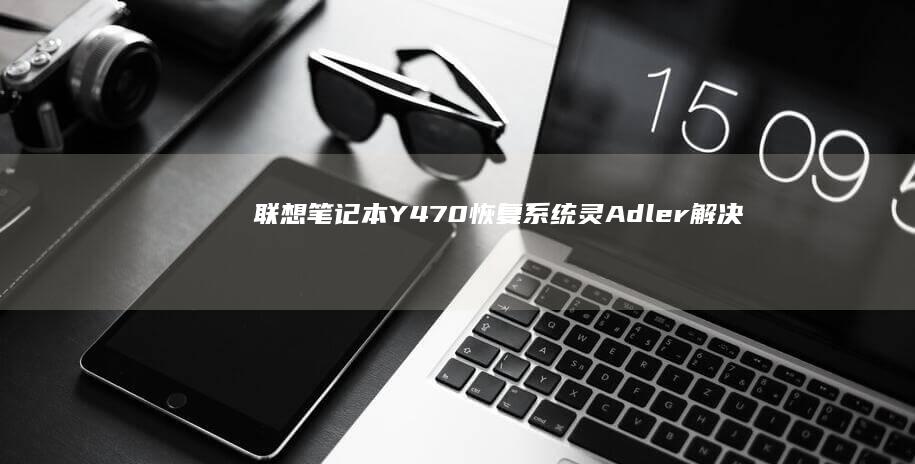 联想笔记本Y470恢复系统灵 Adler：解决 system 中的各种问题 (联想笔记本y9000p)