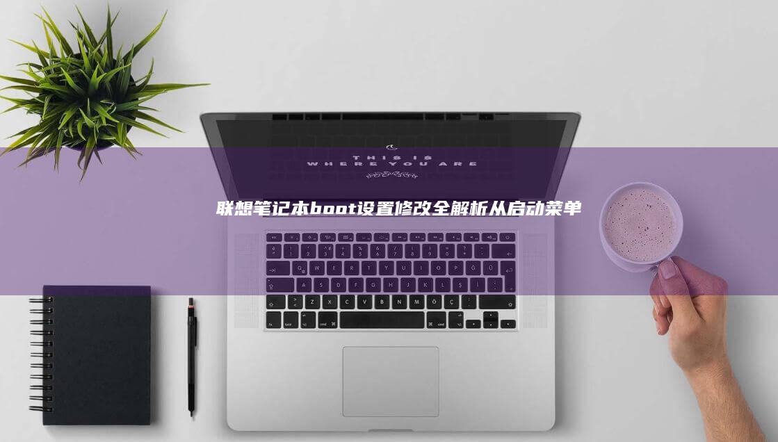 联想笔记本boot设置修改全解析：从启动菜单到安全启动的全流程指南 (联想笔记本boot设置)