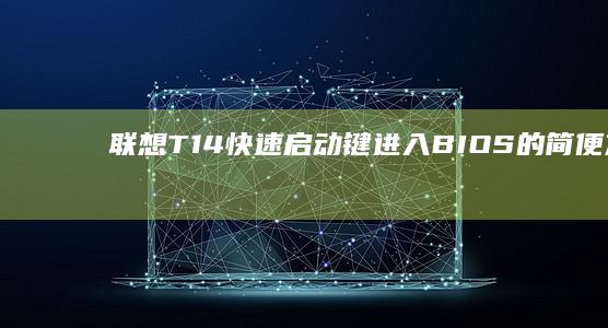 联想T14快速启动键：进入BIOS的简便方法 (联想t14快速启动)