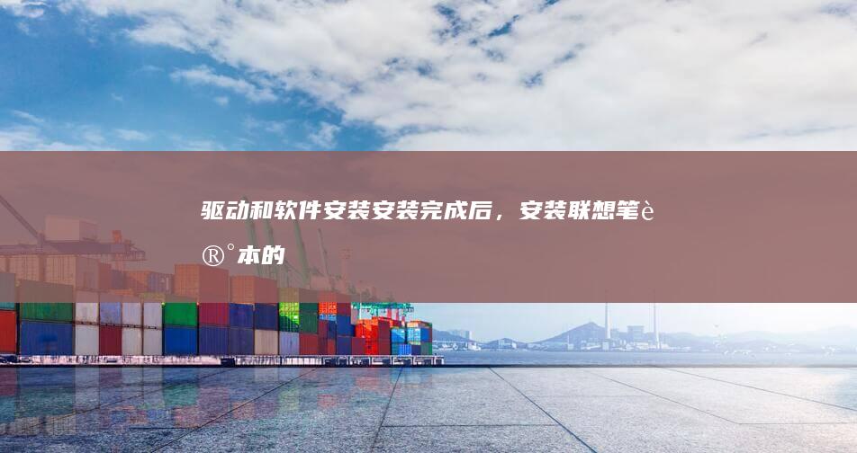 驱动和软件安装：安装完成后，安装联想笔记本的最新驱动程序，并安装必要的软件和更新。 (驱动和软件安装哪个好)