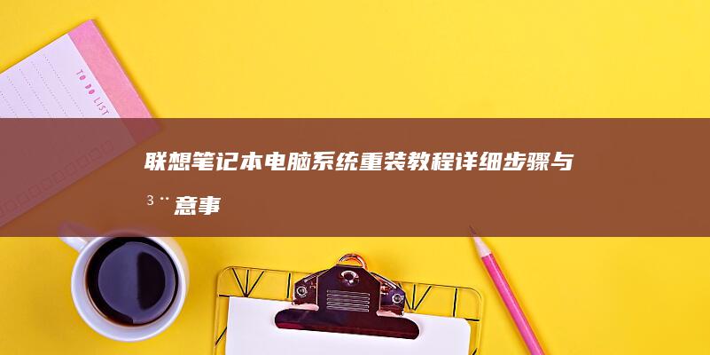 联想笔记本电脑系统重装教程：详细步骤与注意事项 (联想笔记本电脑)