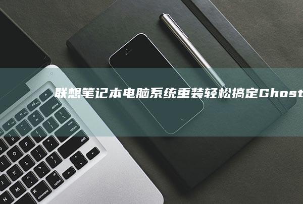 联想笔记本电脑系统重装轻松搞定：Ghost工具的高效应用 (联想笔记本电脑售后维修服务网点)