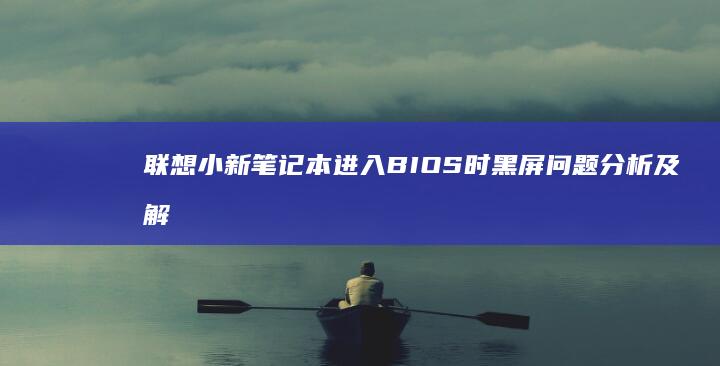 联想小新笔记本进入BIOS时黑屏问题分析及解决方法 (联想小新笔记本开不了机怎么办 屏幕黑屏)
