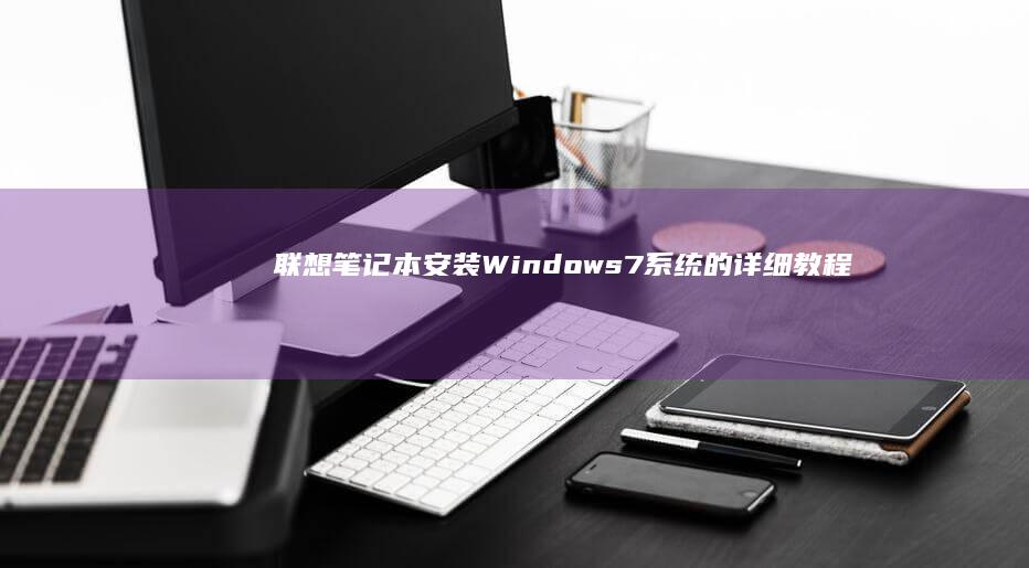 联想笔记本安装Windows 7系统的详细教程 (联想笔记本安装系统按哪个键)