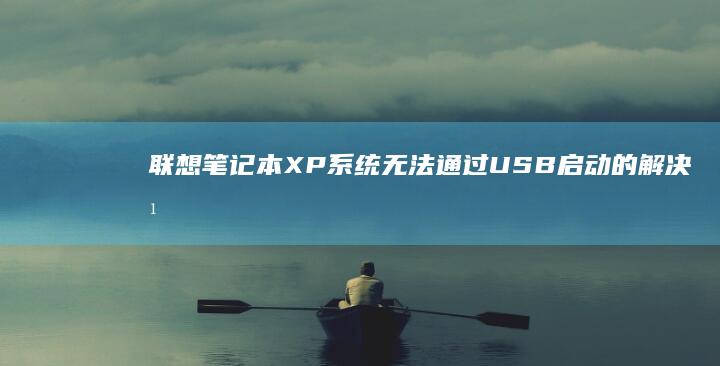 联想笔记本XP系统无法通过USB启动的解决方法：从BIOS设置到启动盘制作的全面指南 (联想笔记本x1 carbon)