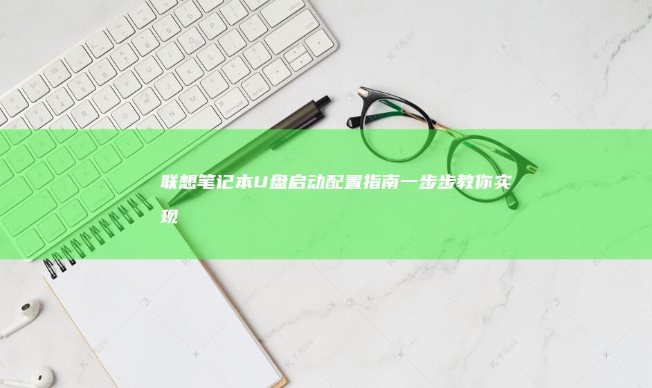 联想笔记本U盘启动配置指南：一步步教你实现 (联想笔记本u盘启动按哪个键)