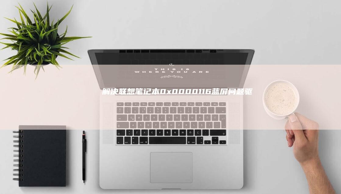 解决联想笔记本0x0000116蓝屏问题：驱动更新与系统修复 (解决联想笔记本侧面小灯闪烁问题的方法)