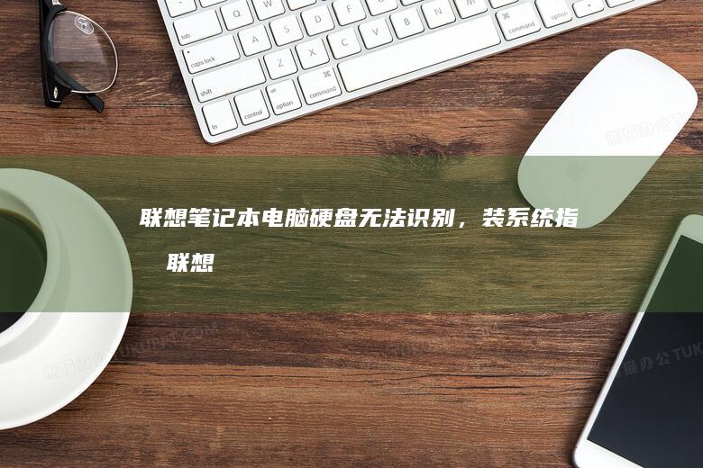 联想笔记本电脑硬盘无法识别，装系统指南 (联想笔记本电脑)