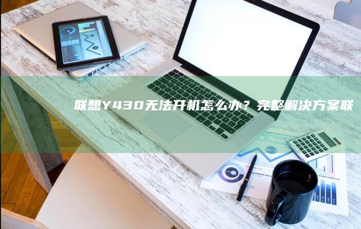 联想Y430无法开机怎么办？完整解决方案 (联想y430p)