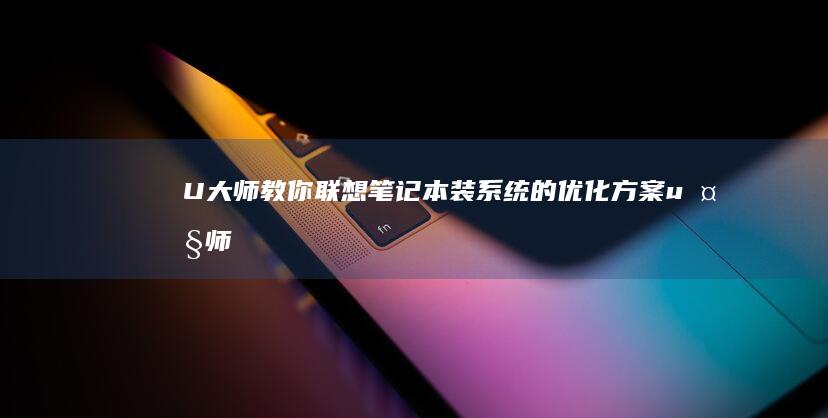 U大师教你联想笔记本装系统的优化方案 (u大师怎么用)