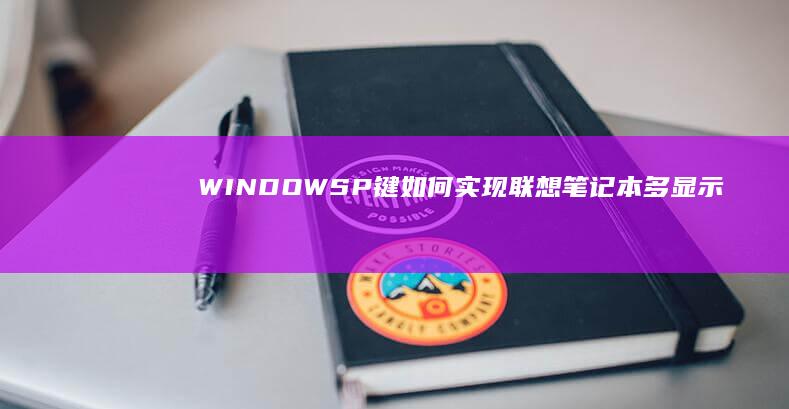 WINDOWS+P键如何实现联想笔记本多显示器设置的优化 (windows截图快捷键)