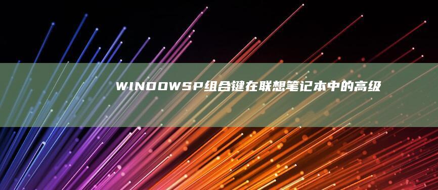 WINDOWS+P组合键在联想笔记本中的高级使用技巧 (windows截图快捷键)