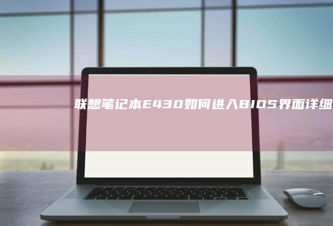 联想笔记本E430如何进入BIOS界面：详细步骤说明 (联想笔记本e430配置)