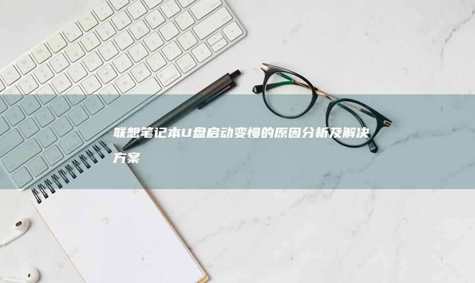 联想笔记本U盘启动变慢的原因分析及解决方案 (联想笔记本u盘启动)