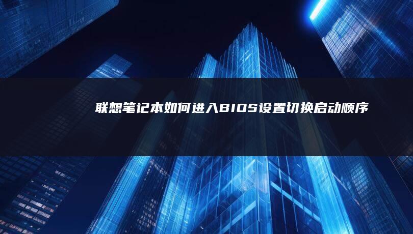 联想笔记本如何进入BIOS设置切换启动顺序 (联想笔记本如何进入bios)