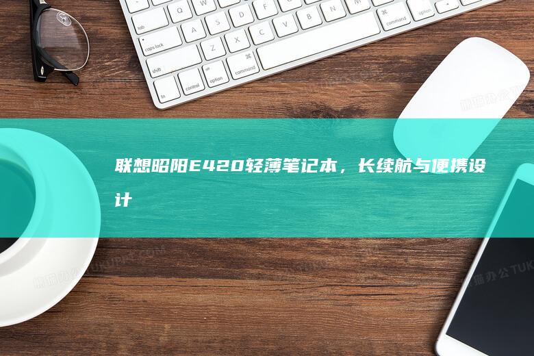 联想昭阳E420轻薄笔记本，长续航与便携设计的完美结合 (联想昭阳e49A)